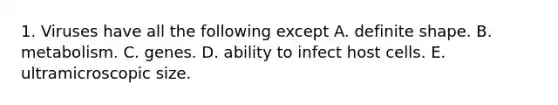 1. Viruses have all the following except A. definite shape. B. metabolism. C. genes. D. ability to infect host cells. E. ultramicroscopic size.