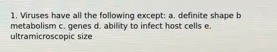 1. Viruses have all the following except: a. definite shape b metabolism c. genes d. ability to infect host cells e. ultramicroscopic size