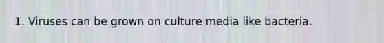 1. Viruses can be grown on culture media like bacteria.