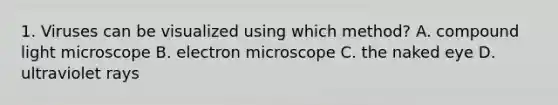 1. Viruses can be visualized using which method? A. compound light microscope B. electron microscope C. the naked eye D. ultraviolet rays