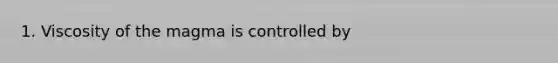 1. Viscosity of the magma is controlled by