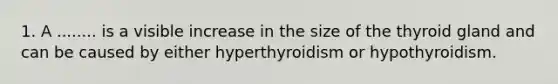 1. A ........ is a visible increase in the size of the thyroid gland and can be caused by either hyperthyroidism or hypothyroidism.