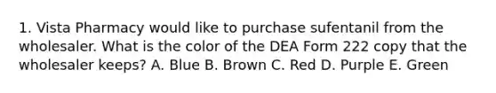 1. Vista Pharmacy would like to purchase sufentanil from the wholesaler. What is the color of the DEA Form 222 copy that the wholesaler keeps? A. Blue B. Brown C. Red D. Purple E. Green