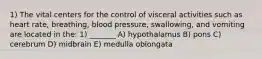 1) The vital centers for the control of visceral activities such as heart rate, breathing, blood pressure, swallowing, and vomiting are located in the: 1) _______ A) hypothalamus B) pons C) cerebrum D) midbrain E) medulla oblongata