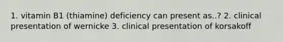 1. vitamin B1 (thiamine) deficiency can present as..? 2. clinical presentation of wernicke 3. clinical presentation of korsakoff