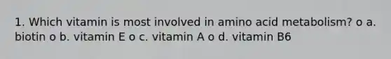 1. Which vitamin is most involved in amino acid metabolism? o a. biotin o b. vitamin E o c. vitamin A o d. vitamin B6