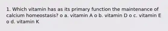 1. Which vitamin has as its primary function the maintenance of calcium homeostasis? o a. vitamin A o b. vitamin D o c. vitamin E o d. vitamin K