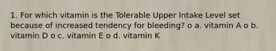 1. For which vitamin is the Tolerable Upper Intake Level set because of increased tendency for bleeding? o a. vitamin A o b. vitamin D o c. vitamin E o d. vitamin K