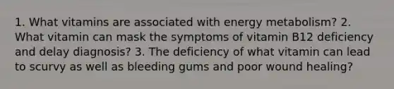 1. What vitamins are associated with energy metabolism? 2. What vitamin can mask the symptoms of vitamin B12 deficiency and delay diagnosis? 3. The deficiency of what vitamin can lead to scurvy as well as bleeding gums and poor wound healing?