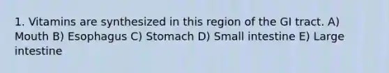 1. Vitamins are synthesized in this region of the GI tract. A) Mouth B) Esophagus C) Stomach D) Small intestine E) Large intestine