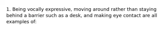 1. Being vocally expressive, moving around rather than staying behind a barrier such as a desk, and making eye contact are all examples of: