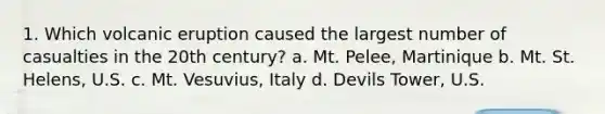 1. Which volcanic eruption caused the largest number of casualties in the 20th century? a. Mt. Pelee, Martinique b. Mt. St. Helens, U.S. c. Mt. Vesuvius, Italy d. Devils Tower, U.S.