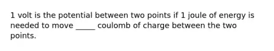 1 volt is the potential between two points if 1 joule of energy is needed to move _____ coulomb of charge between the two points.