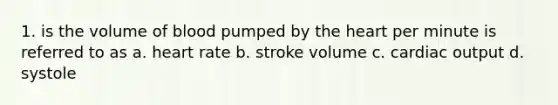 1. is the volume of blood pumped by the heart per minute is referred to as a. heart rate b. stroke volume c. cardiac output d. systole