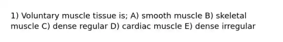 1) Voluntary muscle tissue is; A) smooth muscle B) skeletal muscle C) dense regular D) cardiac muscle E) dense irregular