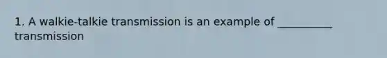 1. A walkie-talkie transmission is an example of __________ transmission