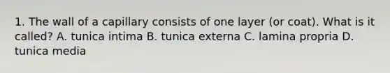 1. The wall of a capillary consists of one layer (or coat). What is it called? A. tunica intima B. tunica externa C. lamina propria D. tunica media