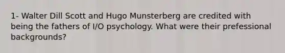 1- Walter Dill Scott and Hugo Munsterberg are credited with being the fathers of I/O psychology. What were their prefessional backgrounds?