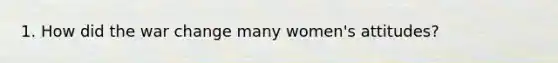 1. How did the war change many women's attitudes?