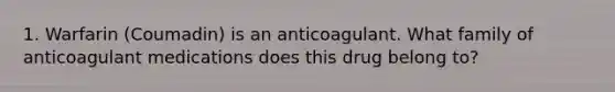 1. Warfarin (Coumadin) is an anticoagulant. What family of anticoagulant medications does this drug belong to?