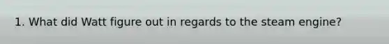 1. What did Watt figure out in regards to the steam engine?