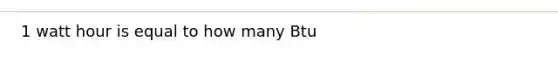 1 watt hour is equal to how many Btu