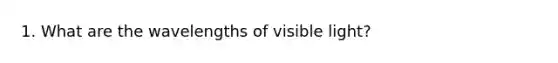 1. What are the wavelengths of visible light?