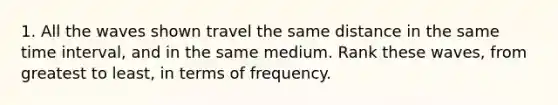 1. All the waves shown travel the same distance in the same time interval, and in the same medium. Rank these waves, from greatest to least, in terms of frequency.