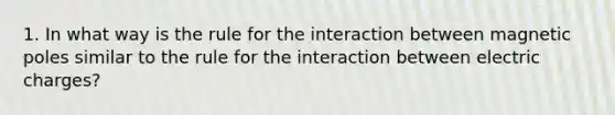 1. In what way is the rule for the interaction between magnetic poles similar to the rule for the interaction between electric charges?