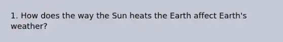 1. How does the way the Sun heats the Earth affect Earth's weather?