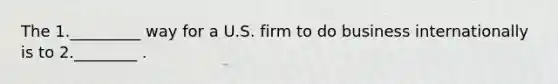 The 1._________ way for a U.S. firm to do business internationally is to 2.________ .