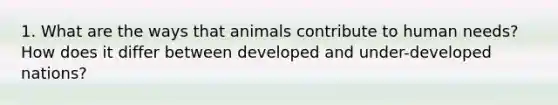 1. What are the ways that animals contribute to human needs? How does it differ between developed and under-developed nations?