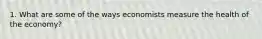 1. What are some of the ways economists measure the health of the economy?