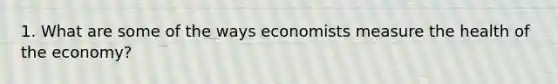 1. What are some of the ways economists measure the health of the economy?