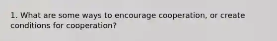 1. What are some ways to encourage cooperation, or create conditions for cooperation?