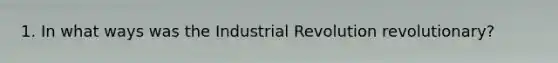 1. In what ways was the Industrial Revolution revolutionary?