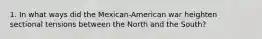 1. In what ways did the Mexican-American war heighten sectional tensions between the North and the South?