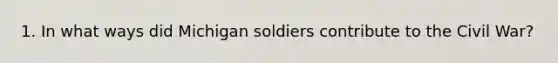 1. In what ways did Michigan soldiers contribute to the Civil War?