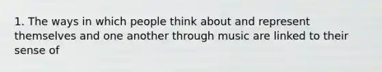 1. The ways in which people think about and represent themselves and one another through music are linked to their sense of