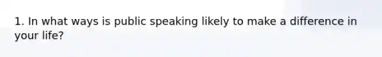 1. In what ways is public speaking likely to make a difference in your life?