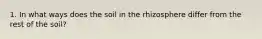 1. In what ways does the soil in the rhizosphere differ from the rest of the soil?