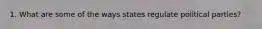 1. What are some of the ways states regulate political parties?