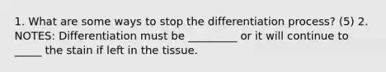 1. What are some ways to stop the differentiation process? (5) 2. NOTES: Differentiation must be _________ or it will continue to _____ the stain if left in the tissue.