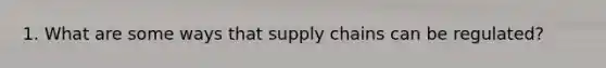 1. What are some ways that supply chains can be regulated?