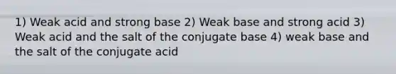 1) Weak acid and strong base 2) Weak base and strong acid 3) Weak acid and the salt of the conjugate base 4) weak base and the salt of the conjugate acid