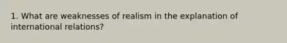 1. What are weaknesses of realism in the explanation of international relations?