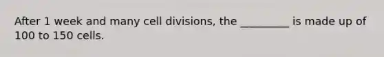 After 1 week and many cell divisions, the _________ is made up of 100 to 150 cells.