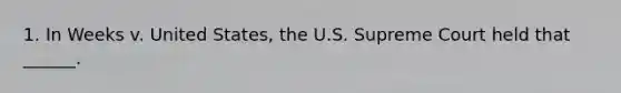 1. In Weeks v. United States, the U.S. Supreme Court held that ______.