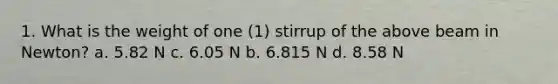 1. What is the weight of one (1) stirrup of the above beam in Newton? a. 5.82 N c. 6.05 N b. 6.815 N d. 8.58 N