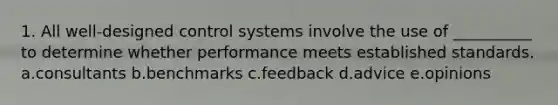 1. All well-designed <a href='https://www.questionai.com/knowledge/kBPKhUWL3W-control-systems' class='anchor-knowledge'>control systems</a> involve the use of __________ to determine whether performance meets established standards. a.consultants b.benchmarks c.feedback d.advice e.opinions